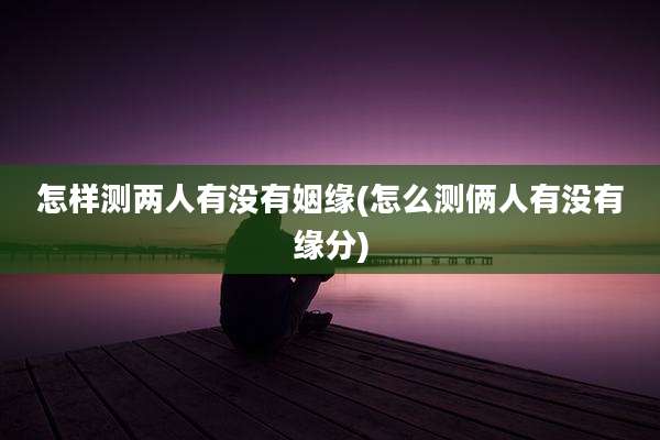 怎样测两人有没有姻缘(怎么测俩人有没有缘分)