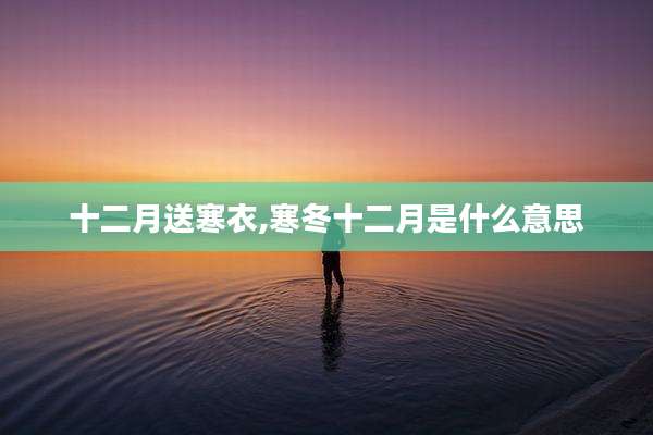 十二月送寒衣,寒冬十二月是什么意思
