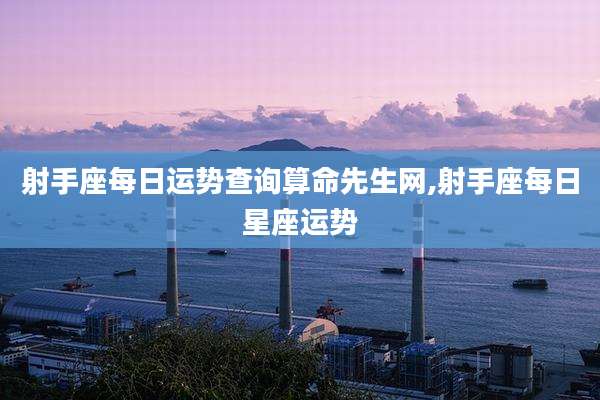 射手座每日运势查询算命先生网,射手座每日星座运势