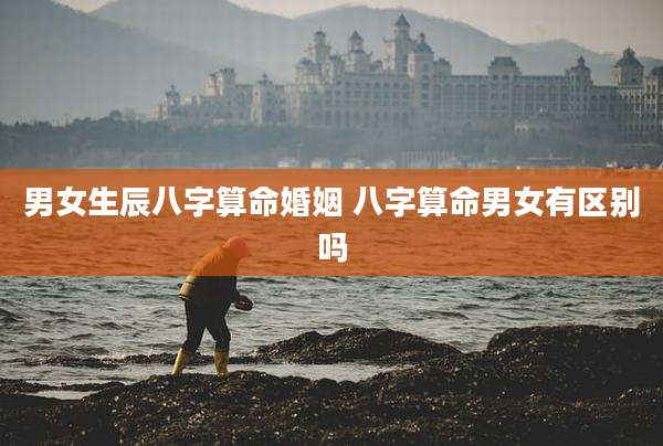 男女生辰八字算命婚姻 八字算命男女有区别吗