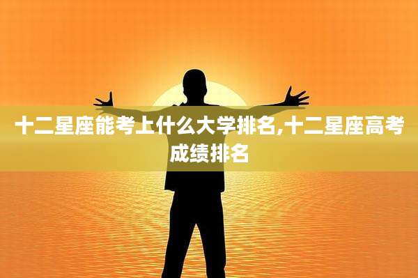 十二星座能考上什么大学排名,十二星座高考成绩排名