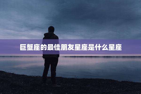 巨蟹座的最佳朋友星座是什么星座