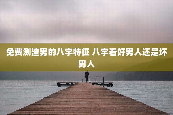 免费测渣男的八字特征 八字看好男人还是坏男人