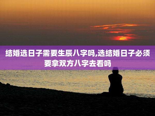 结婚选日子需要生辰八字吗,选结婚日子必须要拿双方八字去看吗