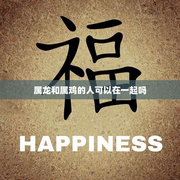 属龙和属鸡的人可以在一起吗