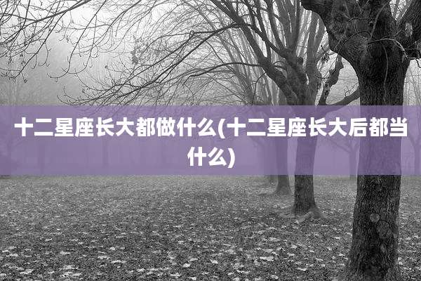 十二星座长大都做什么(十二星座长大后都当什么)
