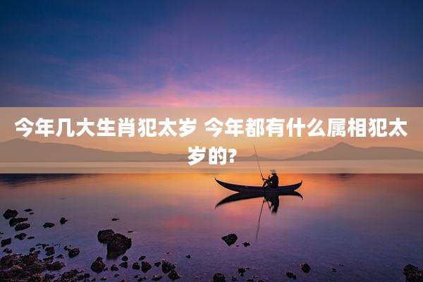 今年几大生肖犯太岁 今年都有什么属相犯太岁的?