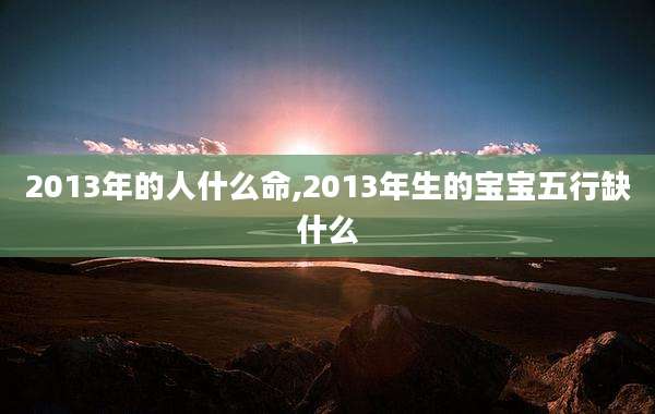 2013年的人什么命,2013年生的宝宝五行缺什么