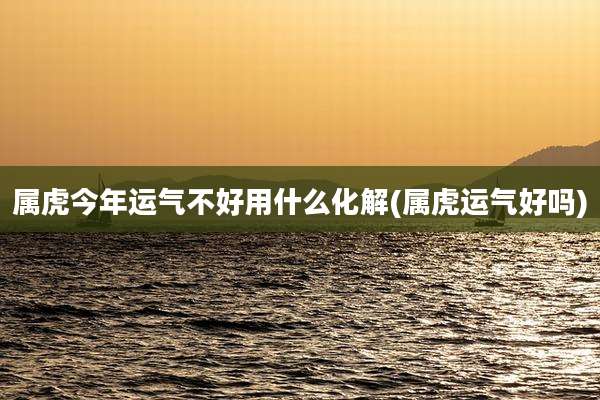 属虎今年运气不好用什么化解(属虎运气好吗)