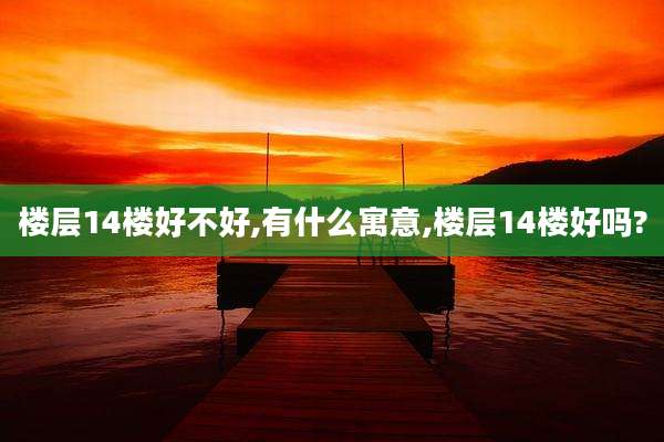 楼层14楼好不好,有什么寓意,楼层14楼好吗?