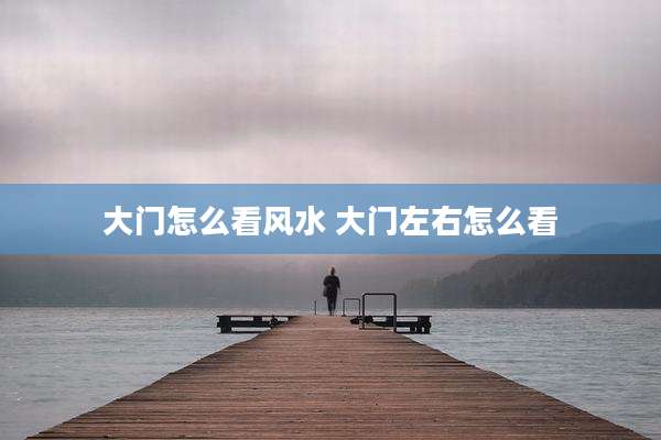 大门怎么看风水 大门左右怎么看
