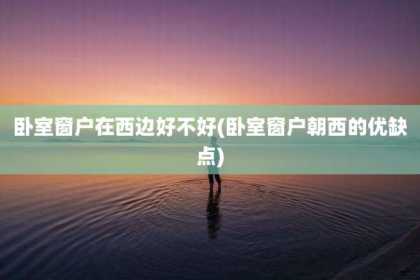 卧室窗户在西边好不好(卧室窗户朝西的优缺点)