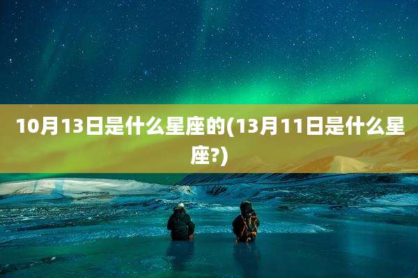 10月13日是什么星座的(13月11日是什么星座?)