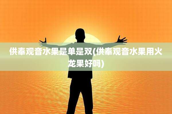 供奉观音水果是单是双(供奉观音水果用火龙果好吗)