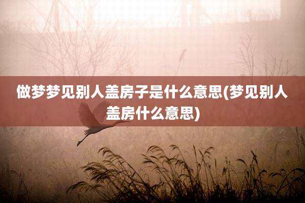 做梦梦见别人盖房子是什么意思(梦见别人盖房什么意思)