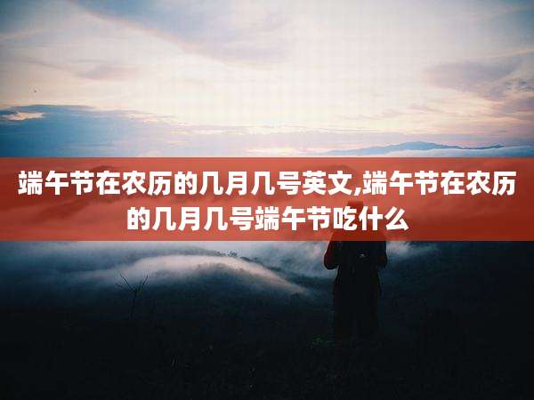 端午节在农历的几月几号英文,端午节在农历的几月几号端午节吃什么