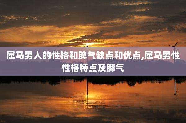 属马男人的性格和脾气缺点和优点,属马男性性格特点及脾气