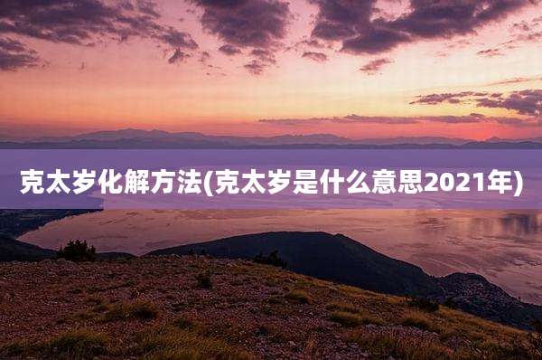 克太岁化解方法(克太岁是什么意思2021年)
