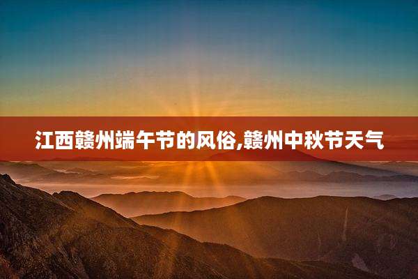 江西赣州端午节的风俗,赣州中秋节天气