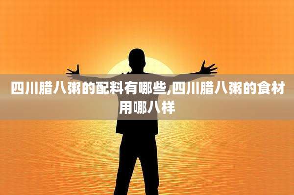 四川腊八粥的配料有哪些,四川腊八粥的食材用哪八样
