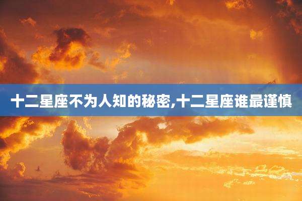 十二星座不为人知的秘密,十二星座谁最谨慎