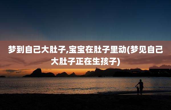 梦到自己大肚子,宝宝在肚子里动(梦见自己大肚子正在生孩子)