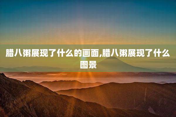 腊八粥展现了什么的画面,腊八粥展现了什么图景