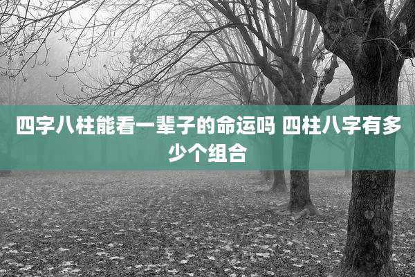 四字八柱能看一辈子的命运吗 四柱八字有多少个组合