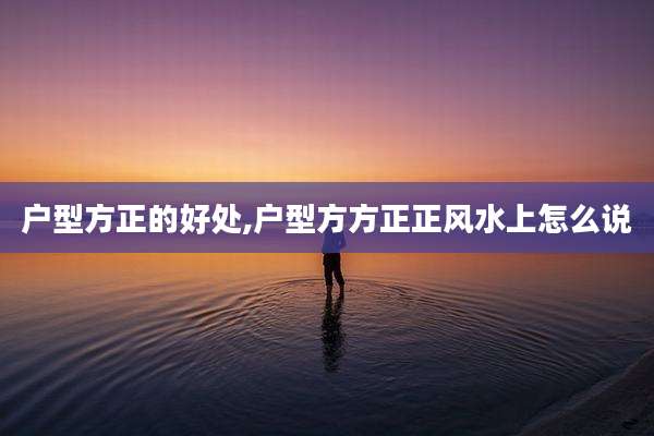 户型方正的好处,户型方方正正风水上怎么说