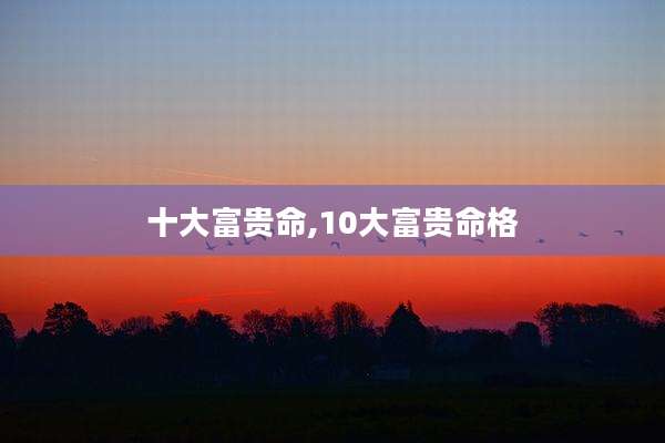 十大富贵命,10大富贵命格