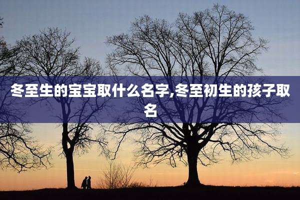 冬至生的宝宝取什么名字,冬至初生的孩子取名