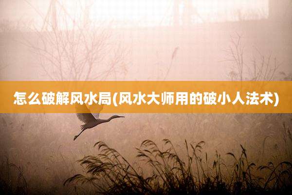 怎么破解风水局(风水大师用的破小人法术)