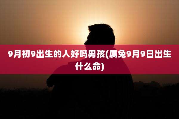 9月初9出生的人好吗男孩(属兔9月9日出生什么命)