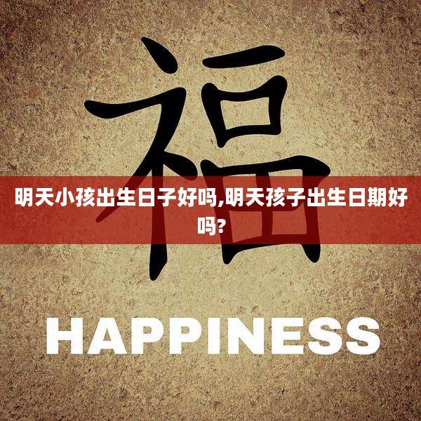 明天小孩出生日子好吗,明天孩子出生日期好吗?