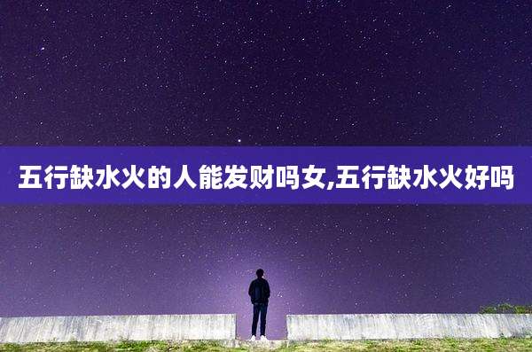 五行缺水火的人能发财吗女,五行缺水火好吗