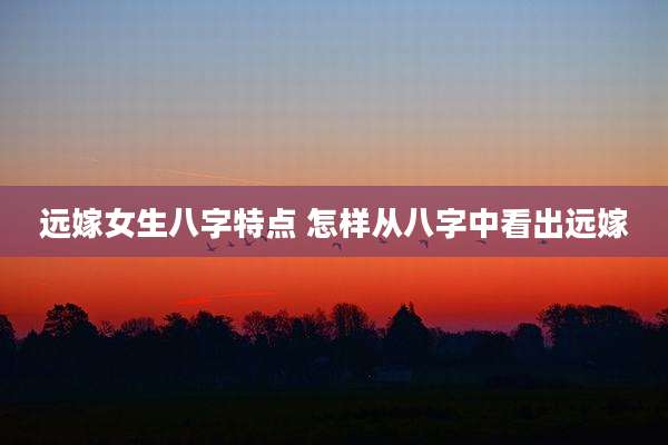 远嫁女生八字特点 怎样从八字中看出远嫁