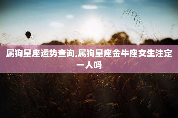 属狗星座运势查询,属狗星座金牛座女生注定一人吗