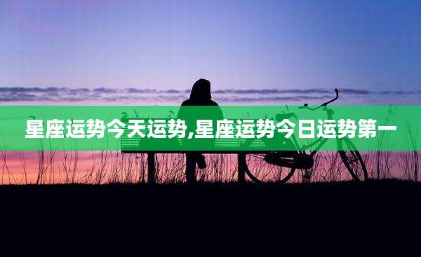 星座运势今天运势,星座运势今日运势第一