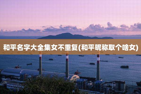 和平名字大全集女不重复(和平昵称取个啥女)