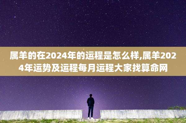 属羊的在2024年的运程是怎么样,属羊2024年运势及运程每月运程大家找算命网
