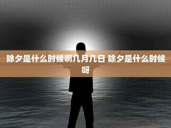 除夕是什么时候啊几月几日 除夕是什么时候呀