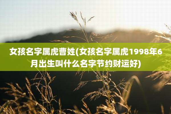 女孩名字属虎曹姓(女孩名字属虎1998年6月出生叫什么名字节约财运好)