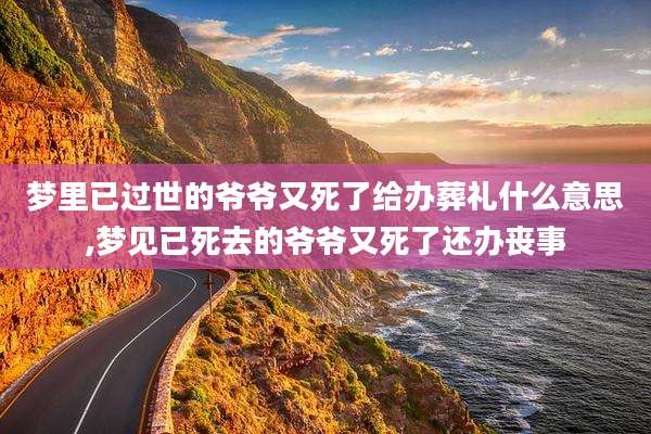 梦里已过世的爷爷又死了给办葬礼什么意思,梦见已死去的爷爷又死了还办丧事