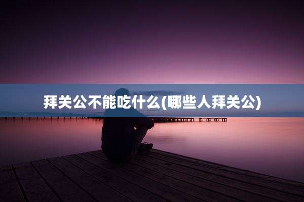 拜关公不能吃什么(哪些人拜关公)