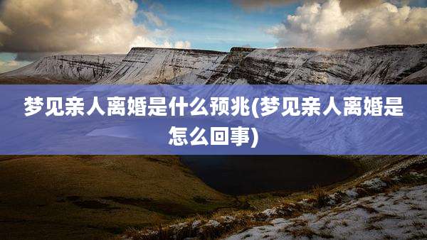 梦见亲人离婚是什么预兆(梦见亲人离婚是怎么回事)