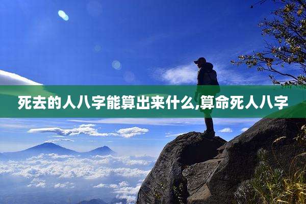 死去的人八字能算出来什么,算命死人八字