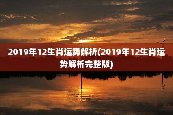 2019年12生肖运势解析(2019年12生肖运势解析完整版)