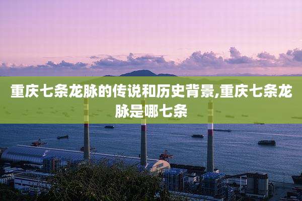 重庆七条龙脉的传说和历史背景,重庆七条龙脉是哪七条