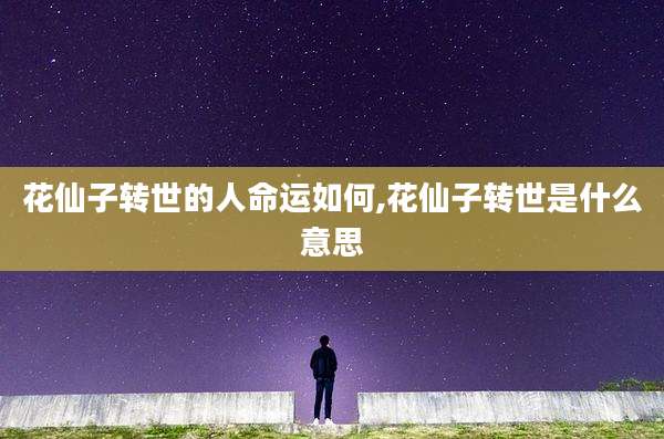 花仙子转世的人命运如何,花仙子转世是什么意思