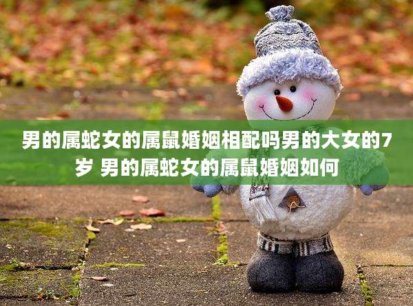 男的属蛇女的属鼠婚姻相配吗男的大女的7岁 男的属蛇女的属鼠婚姻如何